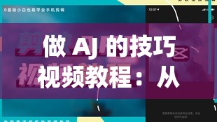 做 AJ 的技巧视频教程：从入门到精通的全面指南