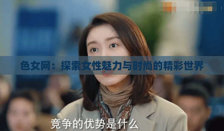 色女网：探索女性魅力与时尚的精彩世界