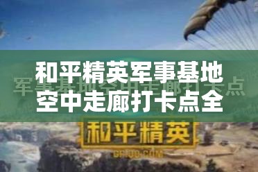 和平精英军事基地空中走廊打卡点全攻略，位置、玩法、体验与战略分析