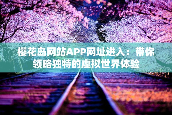 樱花岛网站APP网址进入：带你领略独特的虚拟世界体验