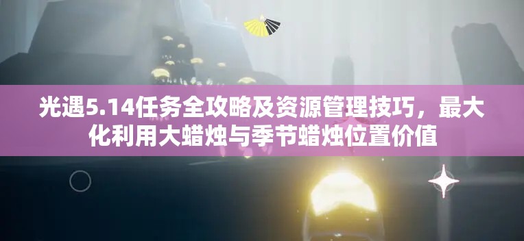 光遇5.14任务全攻略及资源管理技巧，最大化利用大蜡烛与季节蜡烛位置价值