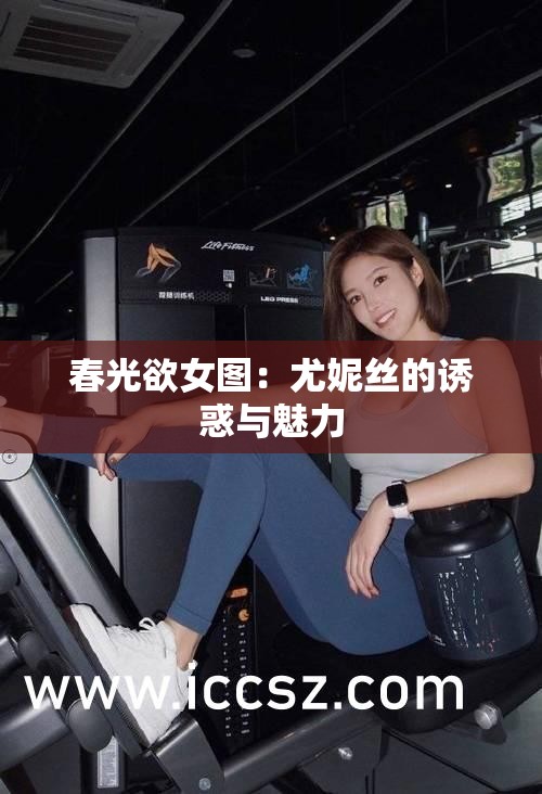 春光欲女图：尤妮丝的诱惑与魅力