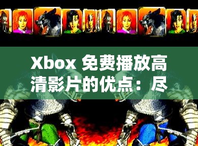 Xbox 免费播放高清影片的优点：尽享视觉盛宴无需付费