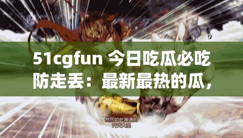 51cgfun 今日吃瓜必吃防走丢：最新最热的瓜，一个都不能少