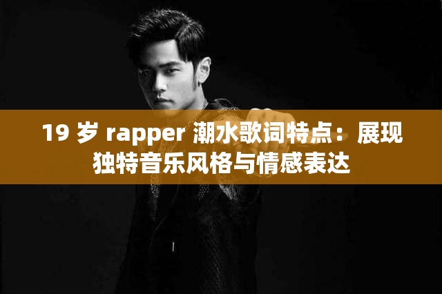 19 岁 rapper 潮水歌词特点：展现独特音乐风格与情感表达