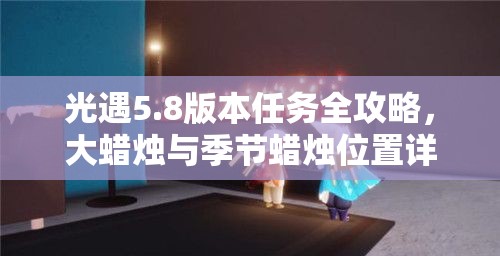 光遇5.8版本任务全攻略，大蜡烛与季节蜡烛位置详细揭秘指南