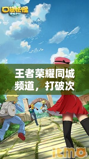 王者荣耀同城频道，打破次元壁，开启全新社交互动体验之旅