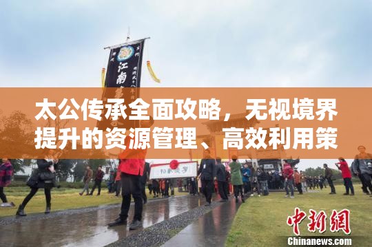 太公传承全面攻略，无视境界提升的资源管理、高效利用策略及防浪费指南