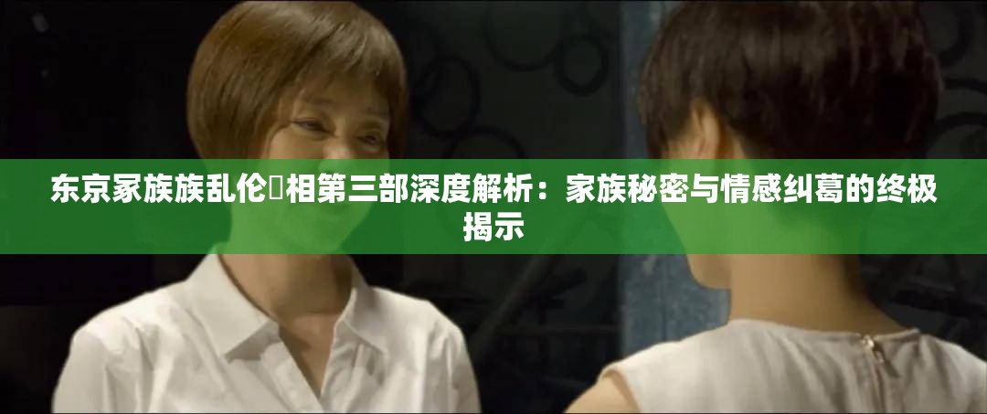 东京冢族族乱伦親相第三部深度解析：家族秘密与情感纠葛的终极揭示