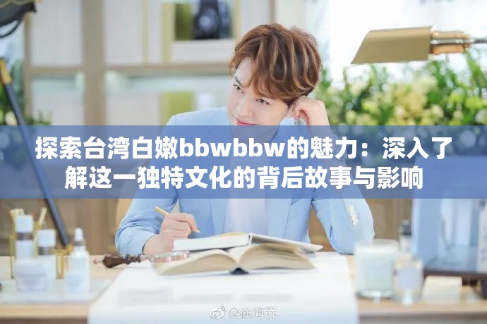 探索台湾白嫩bbwbbw的魅力：深入了解这一独特文化的背后故事与影响