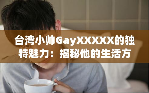 台湾小帅GayXXXXX的独特魅力：揭秘他的生活方式与情感故事