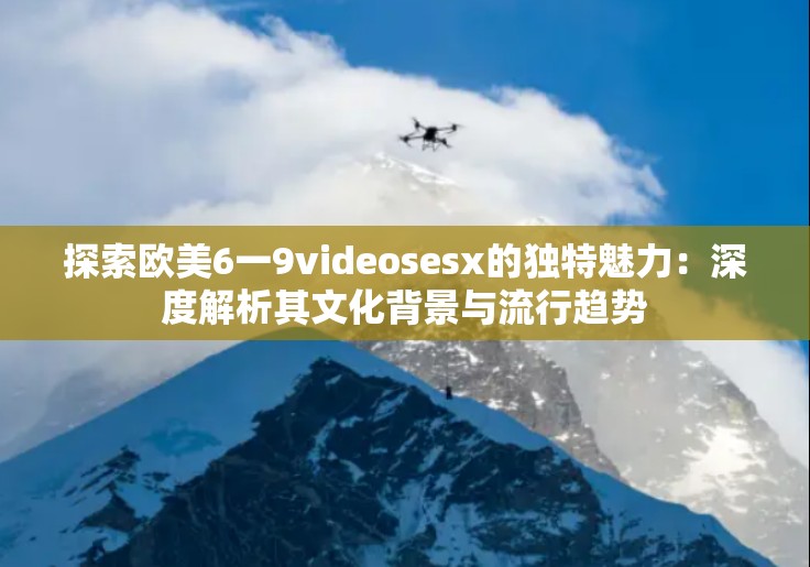 探索欧美6一9videosesx的独特魅力：深度解析其文化背景与流行趋势