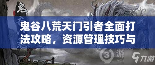 鬼谷八荒天门引者全面打法攻略，资源管理技巧与最大化战斗价值策略