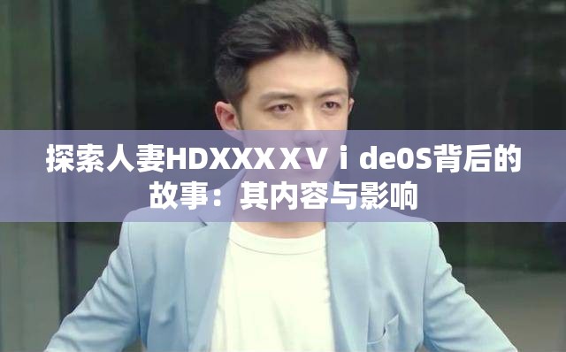 探索人妻HDXXXⅩVⅰde0S背后的故事：其内容与影响