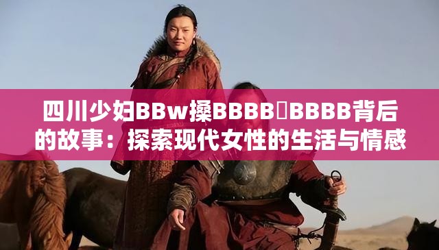 四川少妇BBw搡BBBB槡BBBB背后的故事：探索现代女性的生活与情感体验