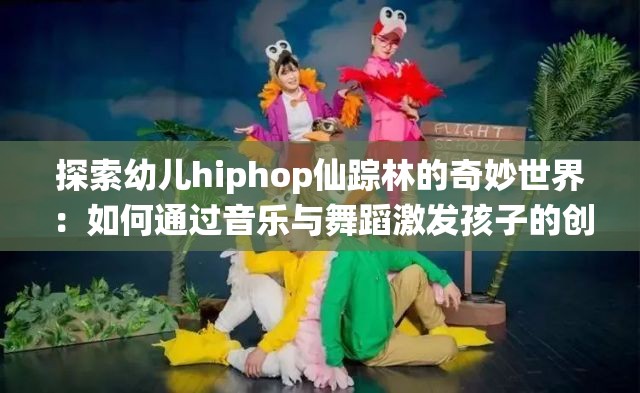 探索幼儿hiphop仙踪林的奇妙世界：如何通过音乐与舞蹈激发孩子的创造力与自信