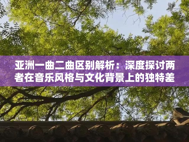 亚洲一曲二曲区别解析：深度探讨两者在音乐风格与文化背景上的独特差异