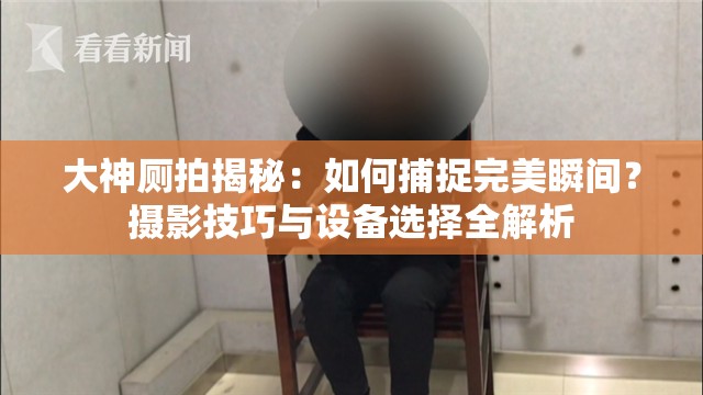 大神厕拍揭秘：如何捕捉完美瞬间？摄影技巧与设备选择全解析