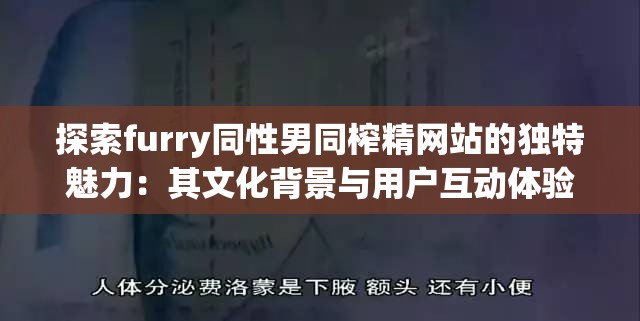 探索furry同性男同榨精网站的独特魅力：其文化背景与用户互动体验