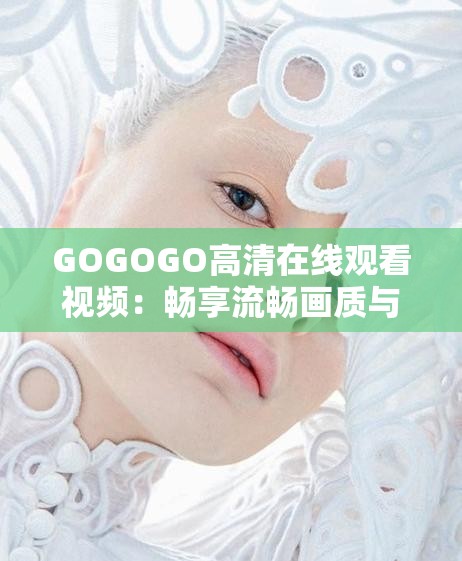 GOGOGO高清在线观看视频：畅享流畅画质与丰富内容的全新体验，随时随地享受视觉盛宴