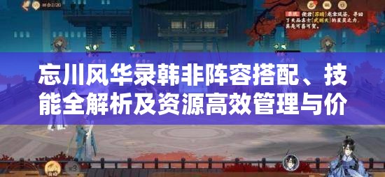 忘川风华录韩非阵容搭配、技能全解析及资源高效管理与价值最大化策略