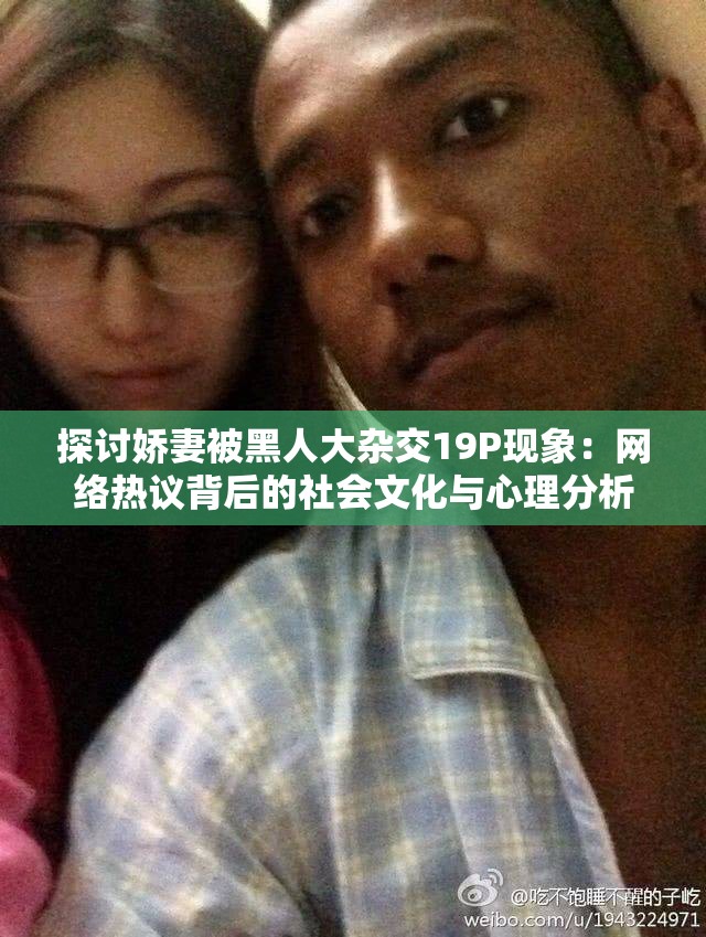 探讨娇妻被黑人大杂交19P现象：网络热议背后的社会文化与心理分析