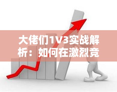 大佬们1V3实战解析：如何在激烈竞争中脱颖而出并实现高效突破？