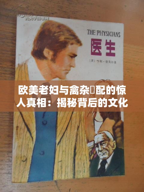 欧美老妇与禽杂恔配的惊人真相：揭秘背后的文化与伦理争议