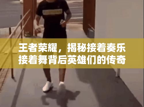 王者荣耀，揭秘接着奏乐接着舞背后英雄们的传奇故事与征程