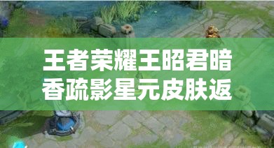 王者荣耀王昭君暗香疏影星元皮肤返场价格及获取策略全面解析