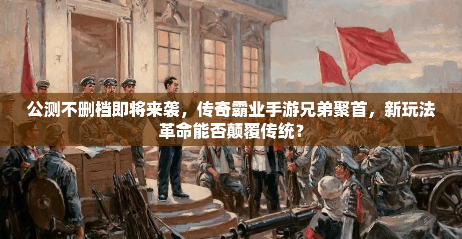 公测不删档即将来袭，传奇霸业手游兄弟聚首，新玩法革命能否颠覆传统？