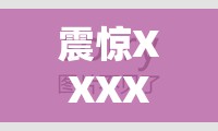 震惊XXXXXL17 精品版今晚将重新开放入口，你准备好了吗？