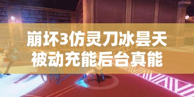 崩坏3仿灵刀冰昙天被动充能后台真能生效？详细解析来了！