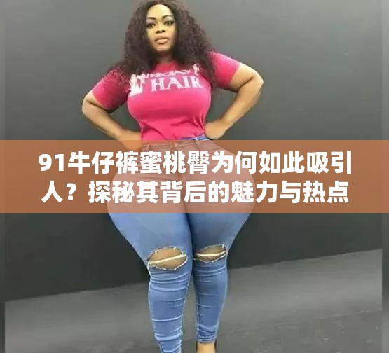 91牛仔裤蜜桃臀为何如此吸引人？探秘其背后的魅力与热点话题