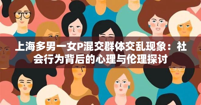 上海多男一女P混交群体交乱现象：社会行为背后的心理与伦理探讨