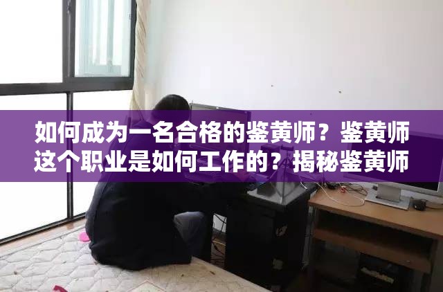 如何成为一名合格的鉴黄师？鉴黄师这个职业是如何工作的？揭秘鉴黄师：他们的工作内容和责任为什么需要鉴黄师？鉴黄师的工作对社会有什么影响？