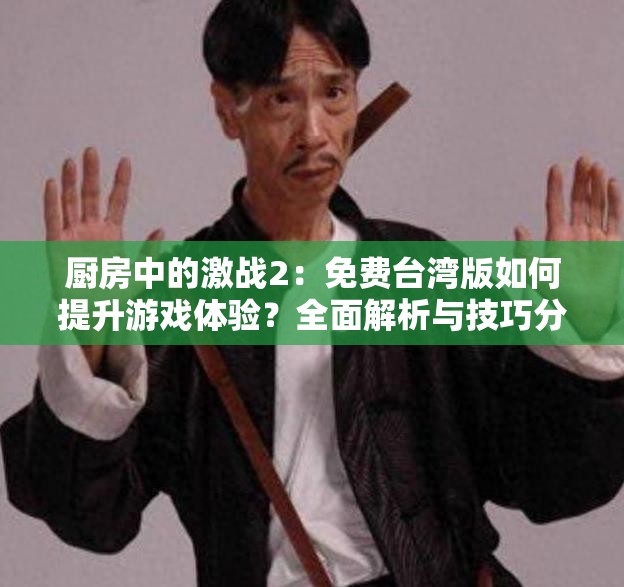 厨房中的激战2：免费台湾版如何提升游戏体验？全面解析与技巧分享