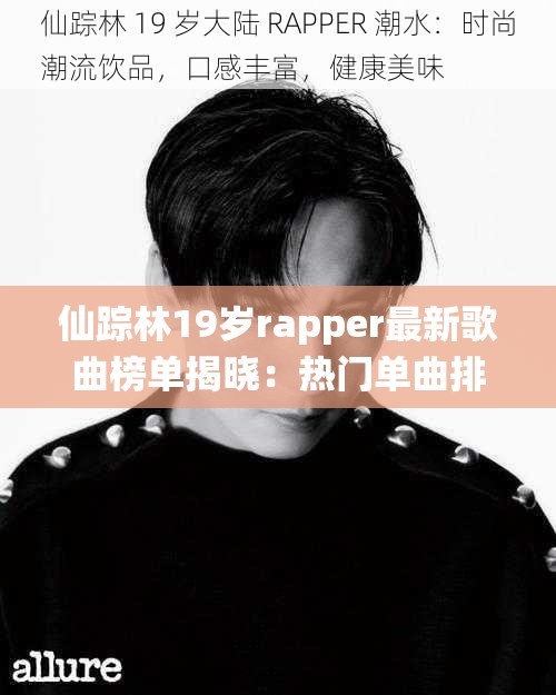 仙踪林19岁rapper最新歌曲榜单揭晓：热门单曲排行与听众最爱曲目一览