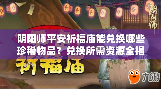 阴阳师平安祈福庙能兑换哪些珍稀物品？兑换所需资源全揭秘