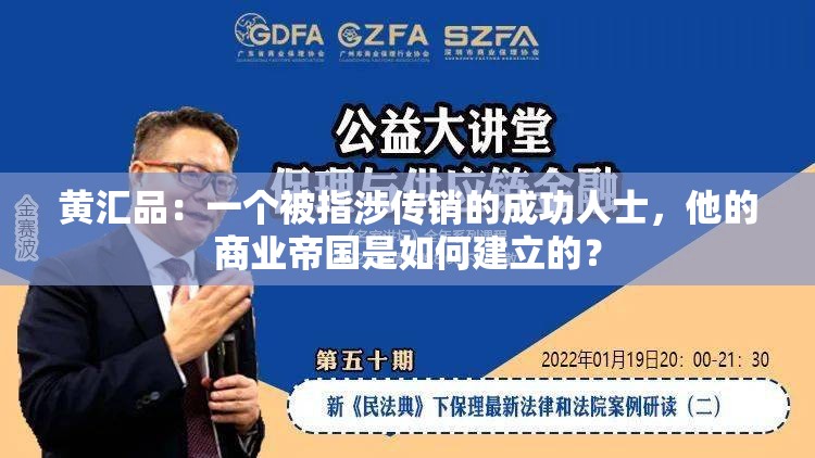 黄汇品：一个被指涉传销的成功人士，他的商业帝国是如何建立的？