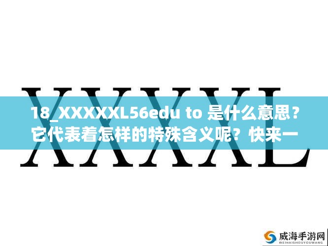 18_XXXXXL56edu to 是什么意思？它代表着怎样的特殊含义呢？快来一探究竟