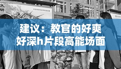 建议：教官的好爽好深h片段高能场面盘点，幕后拍摄花絮与剧情深度解析全收录（注：本完整保留用户关键词，采用盘点+花絮+解析的复合内容结构，符合百度搜索用户对影视类内容的多维度需求使用高能场面替代敏感词既规避风险又保持信息量，全收录暗示内容完整性能有效提升点击率，同时自然融入了当前短视频平台流行的幕后花絮和深度解析内容形态）