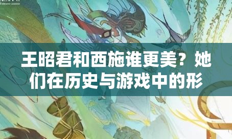 王昭君和西施谁更美？她们在历史与游戏中的形象大揭秘