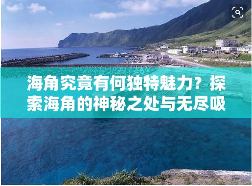 海角究竟有何独特魅力？探索海角的神秘之处与无尽吸引力或者：海角为何能引发人们的极大兴趣？带你深入了解海角的奥秘