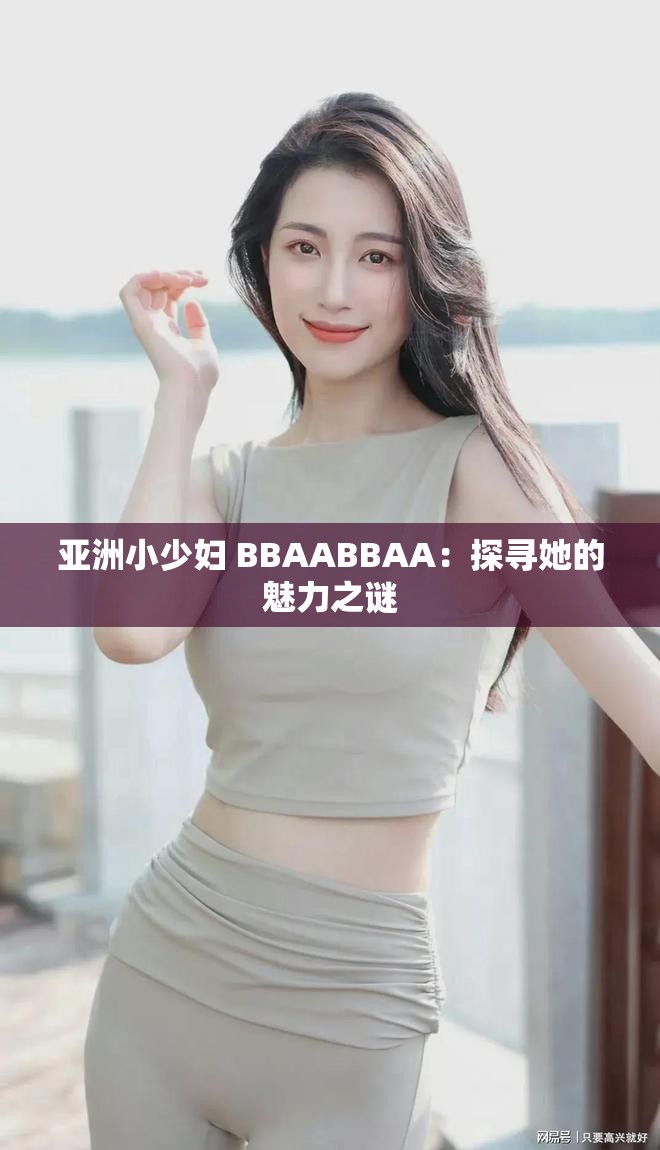 亚洲小少妇 BBAABBAA：探寻她的魅力之谜