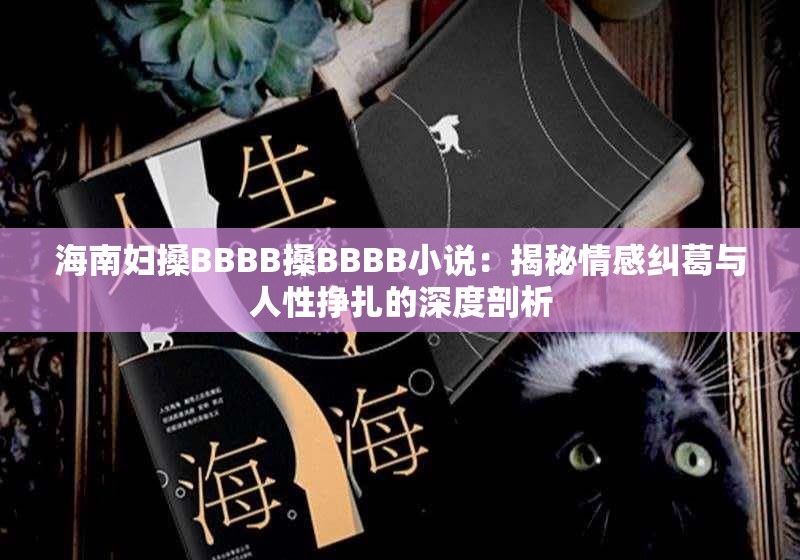 海南妇搡BBBB搡BBBB小说：揭秘情感纠葛与人性挣扎的深度剖析