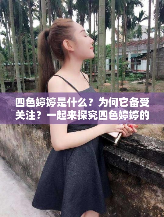 四色婷婷是什么？为何它备受关注？一起来探究四色婷婷的奥秘