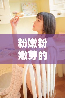 粉嫩粉嫩芽的虎白女18在线视频：高清完整版免费观看，精彩内容不容错过