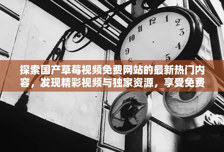 探索国产草莓视频免费网站的最新热门内容，发现精彩视频与独家资源，享受免费观影体验