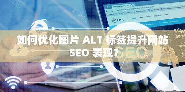 如何优化图片 ALT 标签提升网站 SEO 表现？